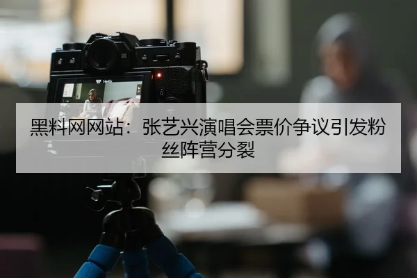 黑料网网站：张艺兴演唱会票价争议引发粉丝阵营分裂